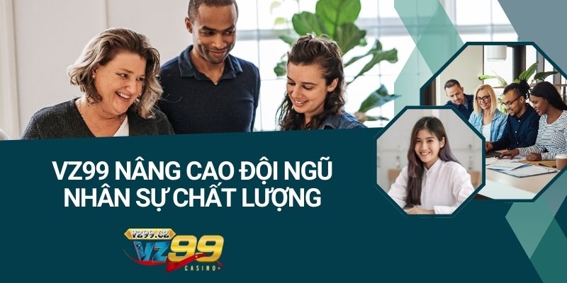 VZ99 nâng cao đội ngũ nhân sự chất lượng